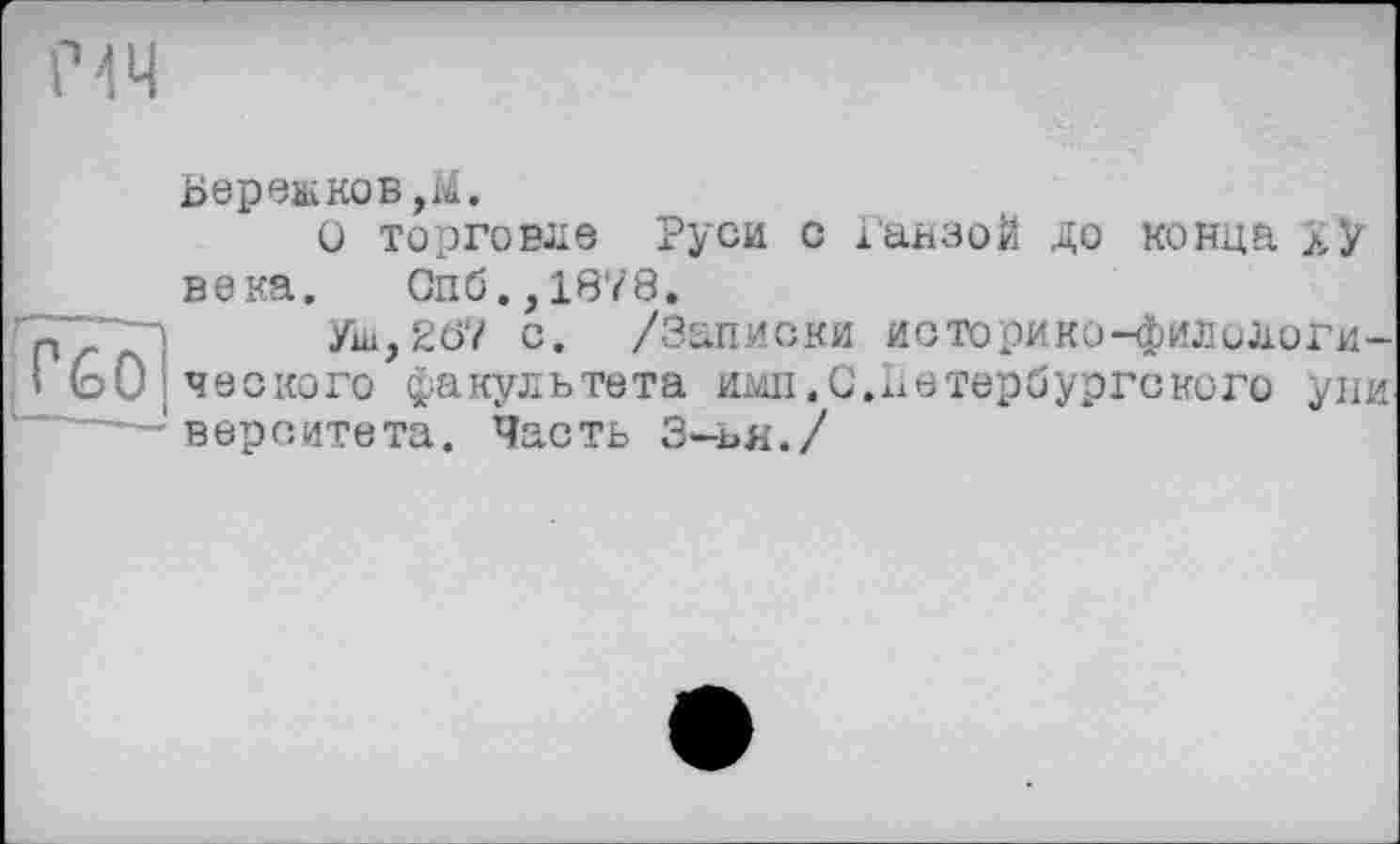 ﻿(ЧЧ

Береш ков,Ы.
О торговле Руси с Ганзой до конца ХУ века. Спб.,1878.
Уш,267 с. /Записки историко-филологического факультета имп.С.Петербургекого уни верситета. Часть 3-ья./